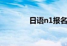 日语n1报名（日语n1报名）