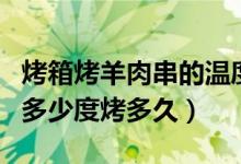 烤箱烤羊肉串的温度和时间（用烤箱烤羊肉串多少度烤多久）