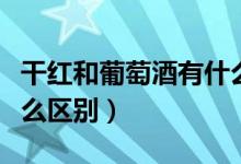 干红和葡萄酒有什么区别（干红和葡萄酒有什么区别）