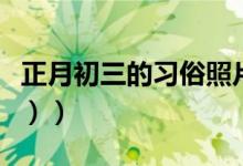 正月初三的习俗照片（正月初三的习俗（图文））
