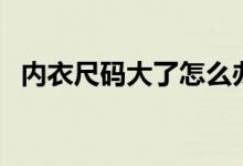 内衣尺码大了怎么办（内衣尺码大小分类）