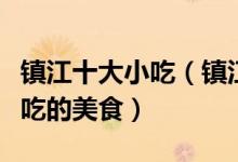 镇江十大小吃（镇江有什么著名的小吃镇江必吃的美食）