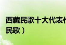 西藏民歌十大代表作品（十首经典好听的西藏民歌）