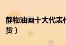 静物油画十大代表作品（静物油画大师作品欣赏）