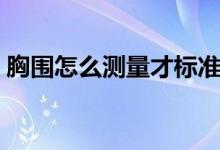 胸围怎么测量才标准（测量胸围的正确方法）