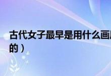 古代女子最早是用什么画眉的（古代女子最早是用什么画眉的）