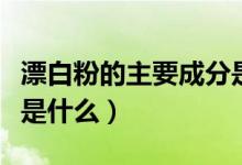漂白粉的主要成分是什么（漂白粉的主要成分是什么）