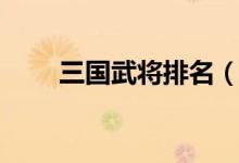 三国武将排名（三国武将什么排序）