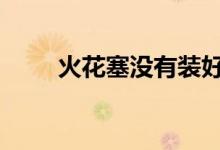  火花塞没有装好汽车会有什么症状  