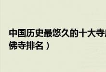 中国历史最悠久的十大寺庙（中国最古老的寺庙中国最早的佛寺排名）