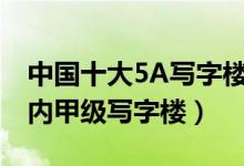 中国十大5A写字楼（国内5a级写字楼排名国内甲级写字楼）