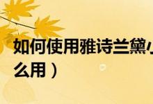 如何使用雅诗兰黛小棕瓶（雅诗兰黛小棕瓶怎么用）