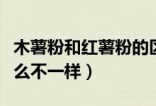 木薯粉和红薯粉的区别（木薯粉和红薯粉有什么不一样）