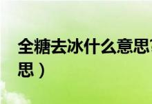 全糖去冰什么意思?（本人全糖去冰是什么意思）