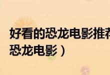 好看的恐龙电影推荐（恐龙电影大全世界十大恐龙电影）