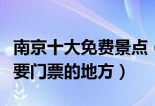 南京十大免费景点（南京不要钱的景区南京不要门票的地方）