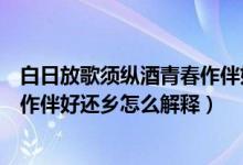 白日放歌须纵酒青春作伴好还乡意思（白日放歌须纵酒青春作伴好还乡怎么解释）