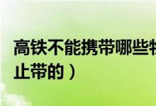 高铁不能携带哪些物品（哪些物品是高铁上禁止带的）