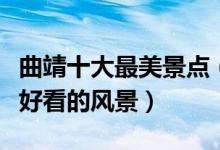 曲靖十大最美景点（曲靖景色最美的地方曲靖好看的风景）