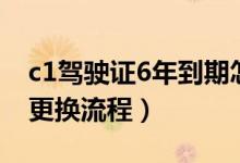 c1驾驶证6年到期怎么换（c1驾驶证6年到期更换流程）