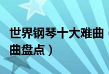 世界钢琴十大难曲（十大难弹钢琴曲最难钢琴曲盘点）