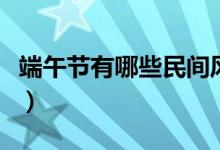 端午节有哪些民间风俗（端午节都有哪些风俗）