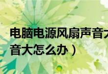 电脑电源风扇声音大怎么办（电脑电源风扇声音大怎么办）