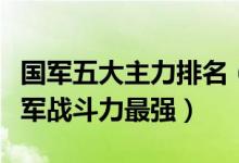 国军五大主力排名（国民党五大王牌军排名哪军战斗力最强）