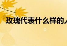 玫瑰代表什么样的人（玫瑰代表什么意思）