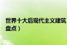 世界十大后现代主义建筑（全球著名后现代主义建筑代表作盘点）