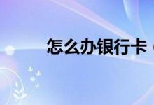 怎么办银行卡（如何办理银行卡）