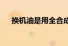  换机油是用全合成油还是半合成油好？ 