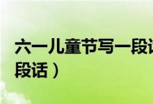 六一儿童节写一段话100字（六一儿童节写一段话）