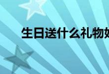 生日送什么礼物好（生日送什么礼物）