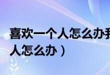 喜欢一个人怎么办我都不敢接近她（喜欢一个人怎么办）