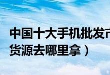 中国十大手机批发市场（告诉你手机批发一手货源去哪里拿）