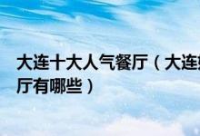 大连十大人气餐厅（大连好吃的餐馆排行榜大连人气高的餐厅有哪些）