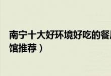 南宁十大好环境好吃的餐厅（南宁有什么好吃的饭店南宁餐馆推荐）
