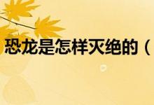 恐龙是怎样灭绝的（恐龙是怎样灭绝的原因）
