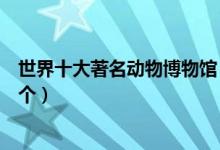 世界十大著名动物博物馆（世界最好的动物博物馆你去过几个）