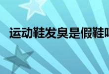运动鞋发臭是假鞋吗（运动鞋发臭怎么办）