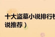 十大盗墓小说排行榜完本（好看的完本盗墓小说推荐）