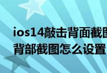ios14敲击背面截图在哪里设置（ios14敲击背部截图怎么设置）