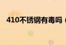 410不锈钢有毒吗（不锈钢做餐具安全吗）