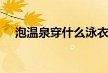 泡温泉穿什么泳衣（泡温泉穿什么泳衣）