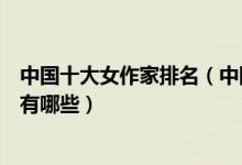 中国十大女作家排名（中国女性作家排行榜中国著名女作家有哪些）