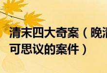 清末四大奇案（晚清四大奇案是哪四件令人不可思议的案件）