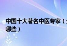 中国十大著名中医专家（全国名老中医盘点国家中医泰斗有哪些）