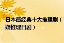 日本最经典十大推理剧（日本最烧脑推理电视剧最好看的悬疑推理日剧）