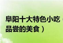 阜阳十大特色小吃（阜阳最著名的小吃值得去品尝的美食）